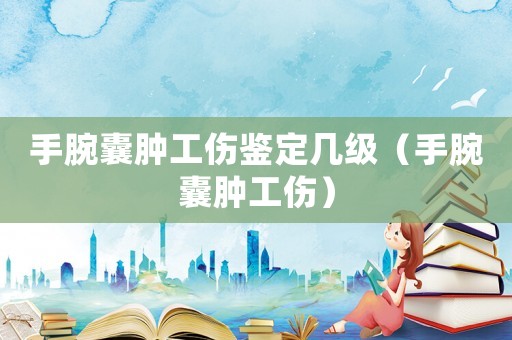 手腕囊腫工傷鑒定幾級（手腕囊腫工傷）