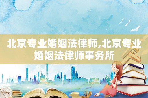 北京專業(yè)婚姻法律師,北京專業(yè)婚姻法律師事務(wù)所