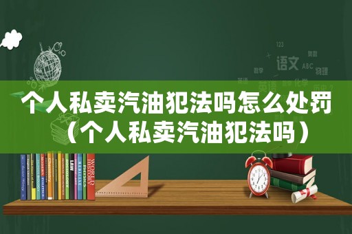 個人私賣汽油犯法嗎怎么處罰（個人私賣汽油犯法嗎）