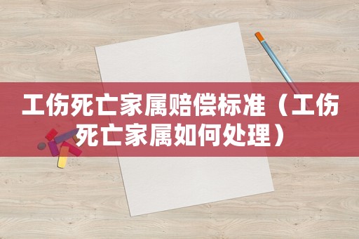 工傷死亡家屬賠償標(biāo)準(zhǔn)（工傷死亡家屬如何處理）