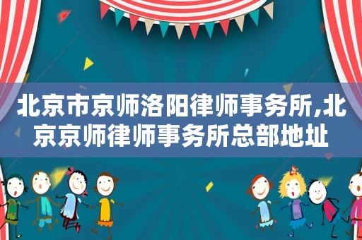 北京市京師洛陽律師事務所,北京京師律師事務所總部地址