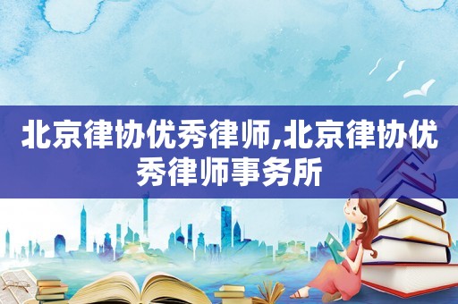 北京律協優秀律師,北京律協優秀律師事務所
