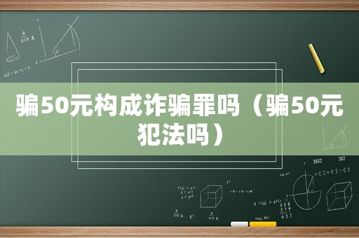 騙50元構成詐騙罪嗎（騙50元犯法嗎）