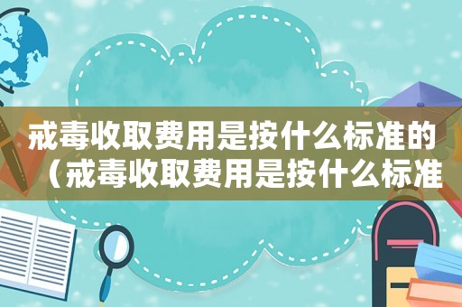 戒毒收取費用是按什么標準的（戒毒收取費用是按什么標準）