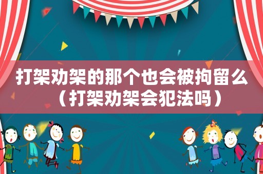 打架勸架的那個也會被拘留么（打架勸架會犯法嗎）