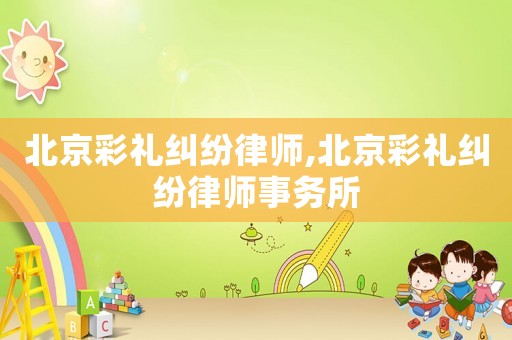 北京彩禮糾紛律師,北京彩禮糾紛律師事務所