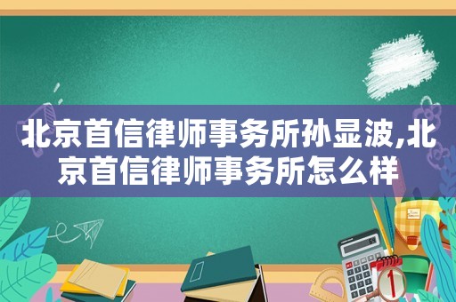 北京首信律師事務所孫顯波,北京首信律師事務所怎么樣