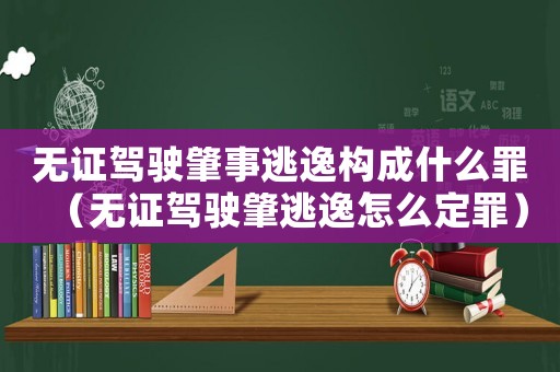 無證駕駛肇事逃逸構(gòu)成什么罪（無證駕駛肇逃逸怎么定罪）