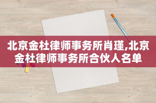 北京金杜律師事務所肖瑾,北京金杜律師事務所合伙人名單