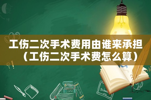 工傷二次手術費用由誰來承擔（工傷二次手術費怎么算）
