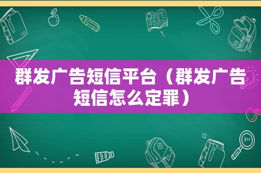 群發廣告短信平臺（群發廣告短信怎么定罪）