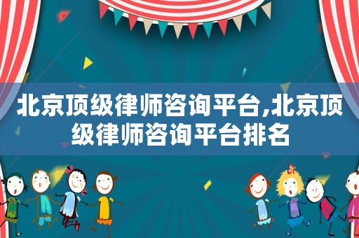 北京頂級律師咨詢平臺,北京頂級律師咨詢平臺排名