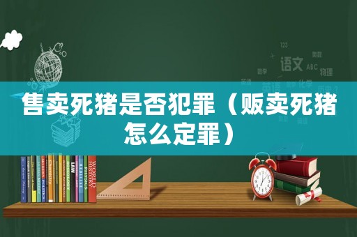 售賣死豬是否犯罪（販賣死豬怎么定罪）
