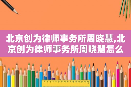 北京創(chuàng)為律師事務(wù)所周曉慧,北京創(chuàng)為律師事務(wù)所周曉慧怎么樣