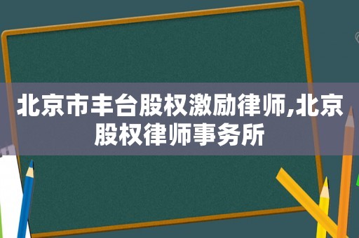 北京市豐臺股權(quán)激勵律師,北京股權(quán)律師事務(wù)所
