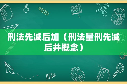 刑法先減后加（刑法量刑先減后并概念）