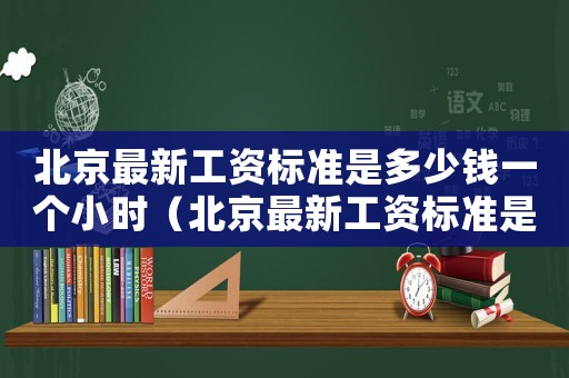 北京最新工資標準是多少錢一個小時（北京最新工資標準是多少錢）