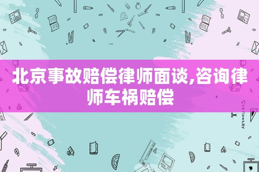 北京事故賠償律師面談,咨詢律師車禍賠償