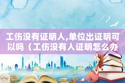 工傷沒(méi)有證明人,單位出證明可以嗎（工傷沒(méi)有人證明怎么辦）