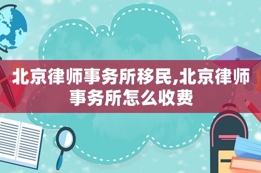 北京律師事務所移民,北京律師事務所怎么收費