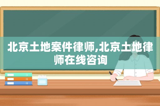 北京土地案件律師,北京土地律師在線咨詢