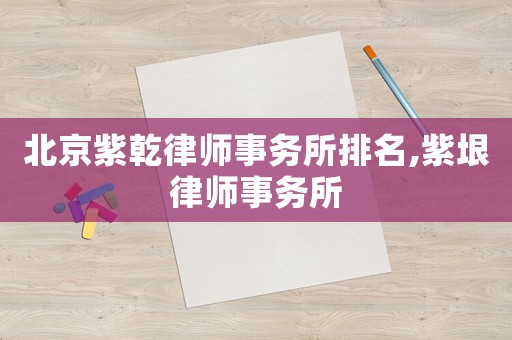 北京紫乾律師事務所排名,紫垠律師事務所