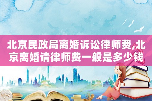 北京民政局離婚訴訟律師費,北京離婚請律師費一般是多少錢