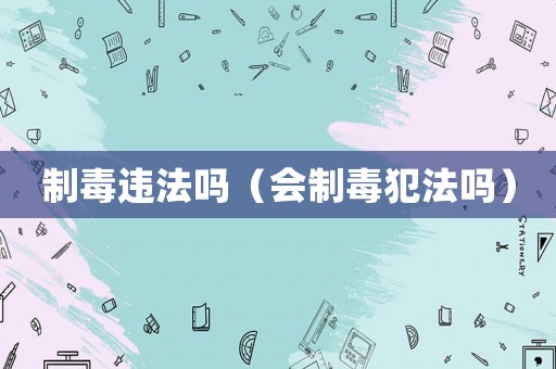 制毒違法嗎（會制毒犯法嗎）