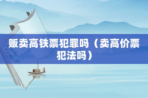 販賣高鐵票犯罪嗎（賣高價票犯法嗎）