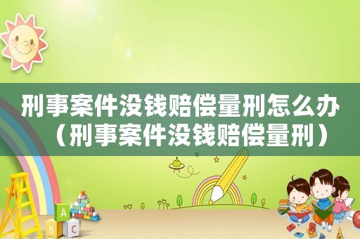 刑事案件沒(méi)錢賠償量刑怎么辦（刑事案件沒(méi)錢賠償量刑）