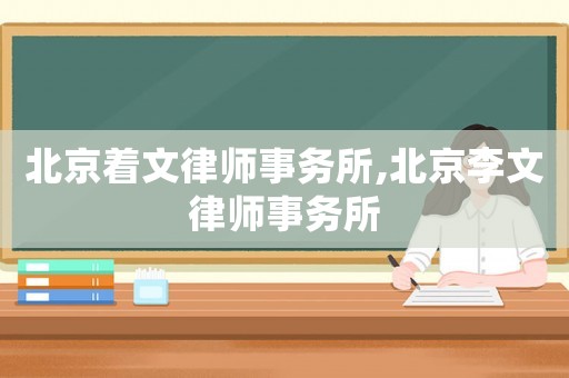 北京著文律師事務所,北京李文律師事務所