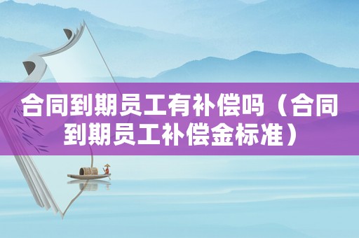 合同到期員工有補償嗎（合同到期員工補償金標準）