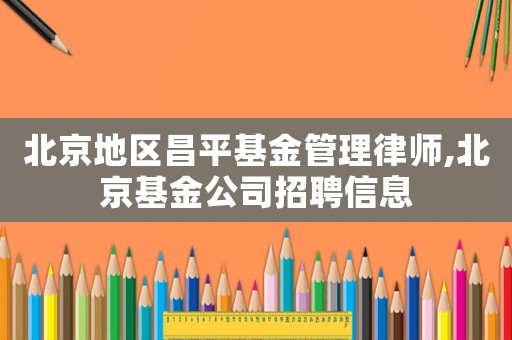 北京地區(qū)昌平基金管理律師,北京基金公司招聘信息