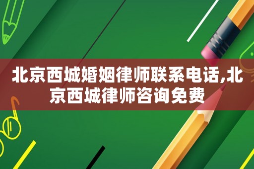 北京西城婚姻律師聯系電話,北京西城律師咨詢免費