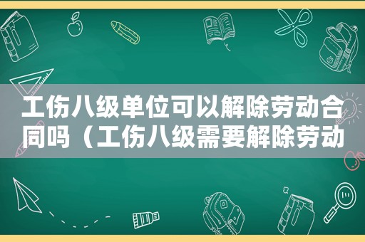 工傷八級單位可以解除勞動合同嗎（工傷八級需要解除勞動合同么）