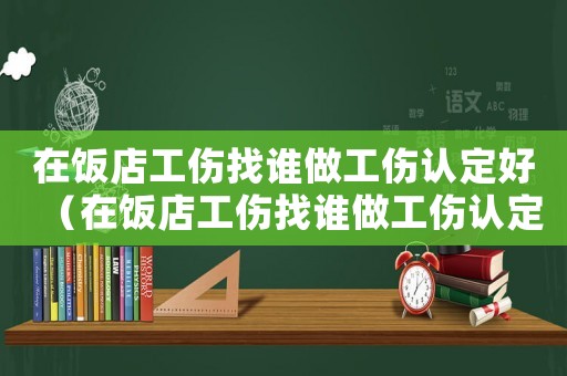 在飯店工傷找誰做工傷認定好（在飯店工傷找誰做工傷認定）