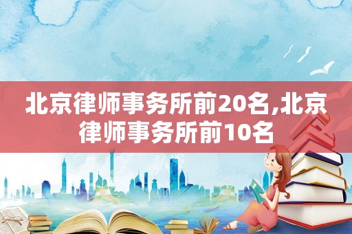 北京律師事務(wù)所前20名,北京律師事務(wù)所前10名