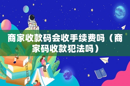 商家收款碼會收手續費嗎（商家碼收款犯法嗎）