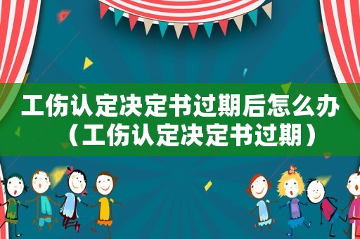 工傷認定決定書過期后怎么辦（工傷認定決定書過期）