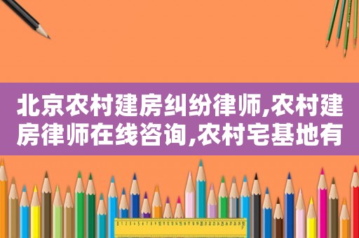 北京農村建房糾紛律師,農村建房律師在線咨詢,農村宅基地有爭議我想咨詢律師