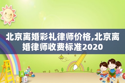 北京離婚彩禮律師價格,北京離婚律師收費標準2020
