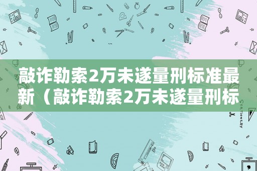 敲詐勒索2萬(wàn)未遂量刑標(biāo)準(zhǔn)最新（敲詐勒索2萬(wàn)未遂量刑標(biāo)準(zhǔn)）