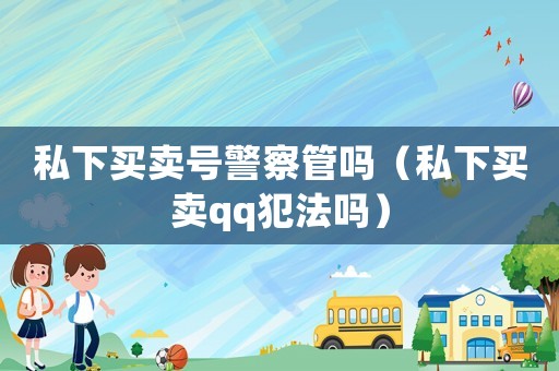 私下買賣號警察管嗎（私下買賣qq犯法嗎）