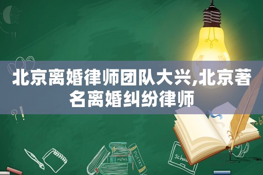 北京離婚律師團隊大興,北京著名離婚糾紛律師