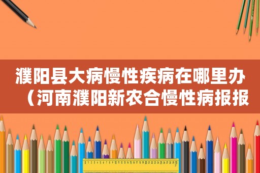 濮陽縣大病慢性疾病在哪里辦（河南濮陽新農合慢性病報報銷標準）