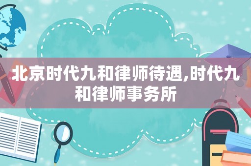 北京時代九和律師待遇,時代九和律師事務所