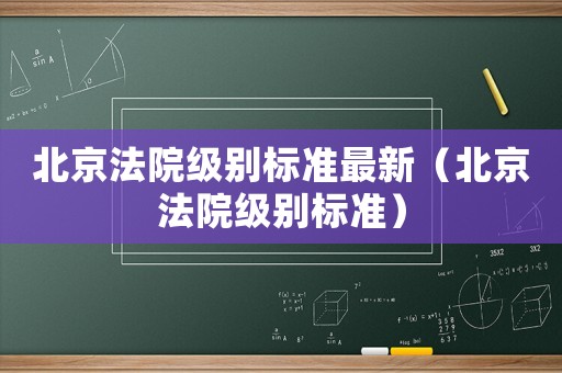 北京法院級別標(biāo)準(zhǔn)最新（北京法院級別標(biāo)準(zhǔn)）