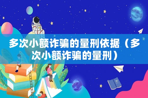 多次小額詐騙的量刑依據(jù)（多次小額詐騙的量刑）