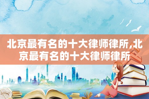 北京最有名的十大律師律所,北京最有名的十大律師律所