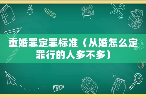 重婚罪定罪標準（從婚怎么定罪行的人多不多）